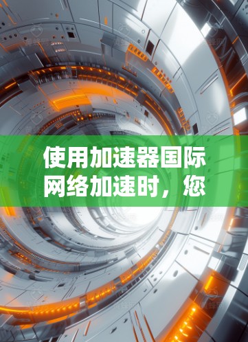 使用加速器国际网络加速时,您可以按照以下步骤进行操作