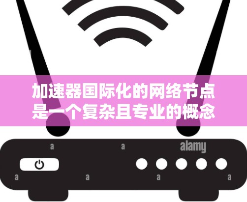 加速器国际化的网络节点是一个复杂且专业的概念,涉及网络设备、国际化的网络环境以及先进的网络技术。以下是对该概念的详细分析