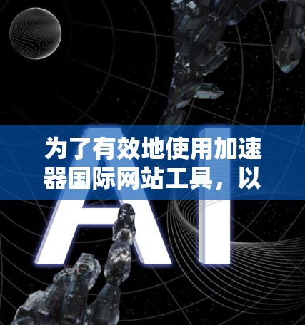为了有效地使用加速器国际网站工具，以下是一些步骤和建议