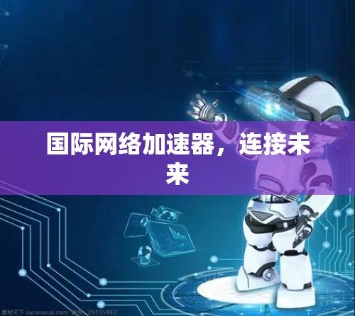 国际网络加速器，连接未来