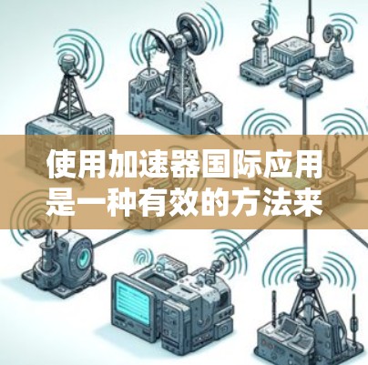 使用加速器国际应用是一种有效的方法来提升应用程序的响应速度，特别是在需要快速加载资源或适应不同语言环境的情况下。以下是详细的步骤指南