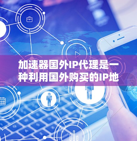 加速器国外IP代理是一种利用国外购买的IP地址和额外流量资源，通过加速技术提升下载速度的技术。以下是关于加速器国外IP代理的详细信息