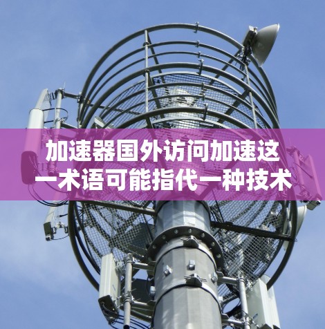 加速器国外访问加速这一术语可能指代一种技术,结合加速器和国外访问的概念。以下是对这一术语的逐步解释