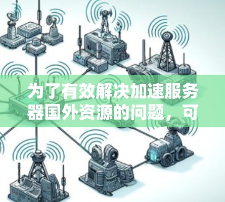 为了有效解决加速服务器国外资源的问题,可以按照以下步骤进行