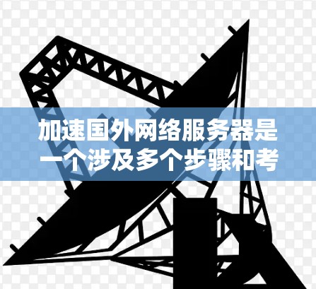 加速国外网络服务器是一个涉及多个步骤和考虑因素的问题,以下是一步一步的解决方案