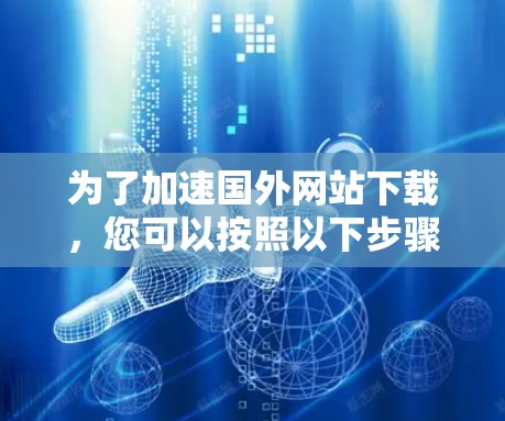 为了加速国外网站下载,您可以按照以下步骤进行操作