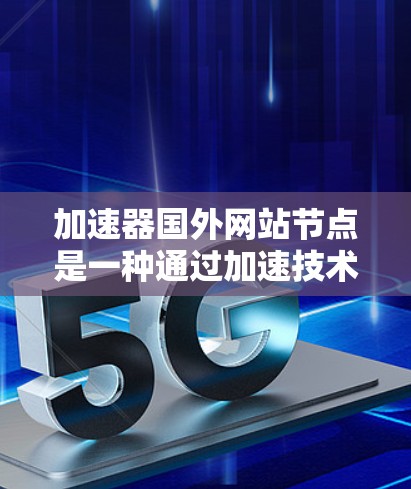 加速器国外网站节点是一种通过加速技术提升网站访问速度和用户体验的工具，主要应用于国外网站的服务器节点。以下是对该主题的详细分析
