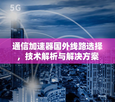 通信加速器国外线路选择,技术解析与解决方案