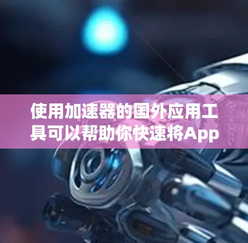 使用加速器的国外应用工具可以帮助你快速将App从移动应用商店加速到Web应用或手机应用,同时还可以优化缓存和减少恶意软件检测次数。以下是使用加速器的步骤指南 使用加速器的国外应用工具可以帮助你快速将App从移动应用商店加速到Web应用或手机应用,同时还可以优化缓存和减少恶意软件检测次数。以下是使用加速器的步骤指南