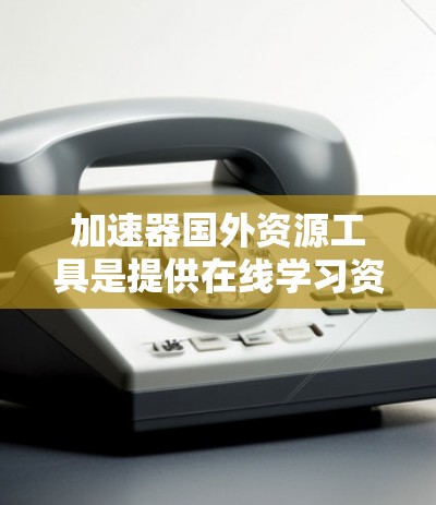 加速器国外资源工具是提供在线学习资源的平台，这些平台通过加速器提升用户的学习体验。以下是对这些工具的详细分析