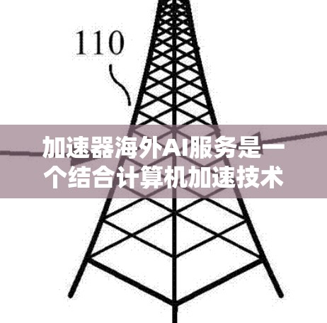 加速器海外AI服务是一个结合计算机加速技术和人工智能的技术,旨在提高处理速度和效率,广泛应用于国际和地区。以下是对该服务的详细分析