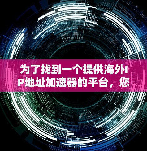为了找到一个提供海外IP地址加速器的平台，您可以按照以下步骤进行