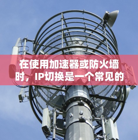 在使用加速器或防火墙时，IP切换是一个常见的需求，尤其是在海外使用时。以下是关于如何在海外使用加速器或防火墙进行IP切换的步骤和建议