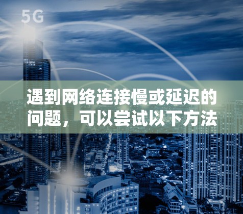 遇到网络连接慢或延迟的问题,可以尝试以下方法来解决 遇到网络连接慢或延迟的问题,可以尝试以下方法来解决