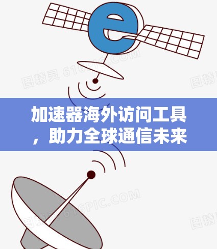 加速器海外访问工具，助力全球通信未来的基础设施