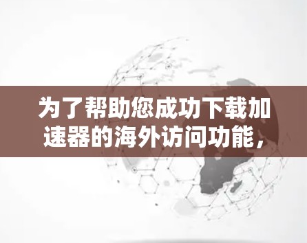 为了帮助您成功下载加速器的海外访问功能，以下是一个详细的步骤指南