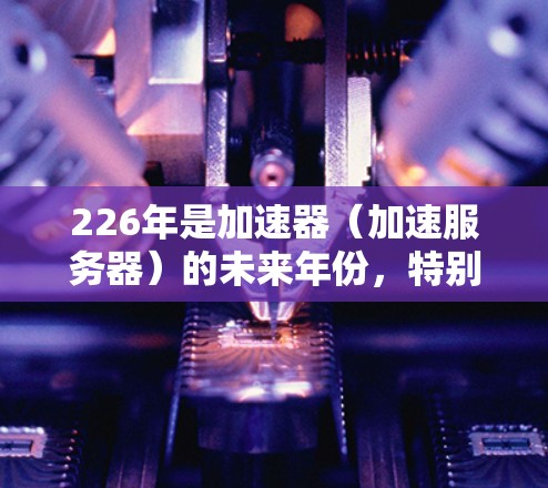 226年是加速器(加速服务器)的未来年份,特别是在云服务和AI加速领域,加速器行业可能会迎来新的趋势和挑战。以下是一些推荐的加速器平台和解决方案,帮助您抓住226年的机遇