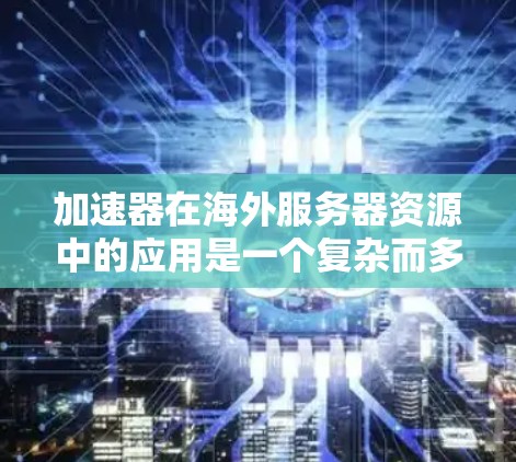 加速器在海外服务器资源中的应用是一个复杂而多方面的主题,涉及网络连接优化、资源管理以及安全配置等多个方面。以下是对加速器在海外服务器资源中的应用的详细总结