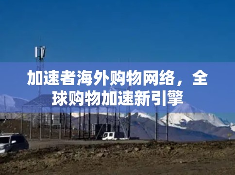 加速者海外购物网络，全球购物加速新引擎
