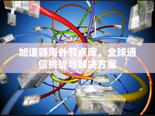 加速器海外节点库，全球通信挑战与解决方案