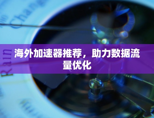 海外加速器推荐,助力数据流量优化 海外加速器推荐,助力数据流量优化