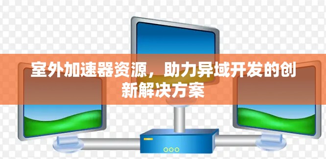 室外加速器资源,助力异域开发的创新解决方案 室外加速器资源,助力异域开发的创新解决方案