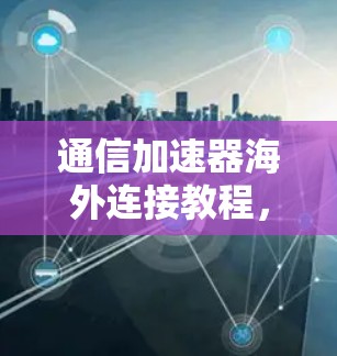 通信加速器海外连接教程,助力高效数据传输的实用指南