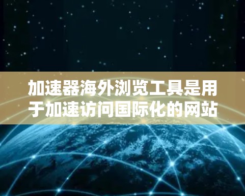 加速器海外浏览工具是用于加速访问国际化的网站的软件,主要针对不同语言环境。以下是对这些工具的详细介绍