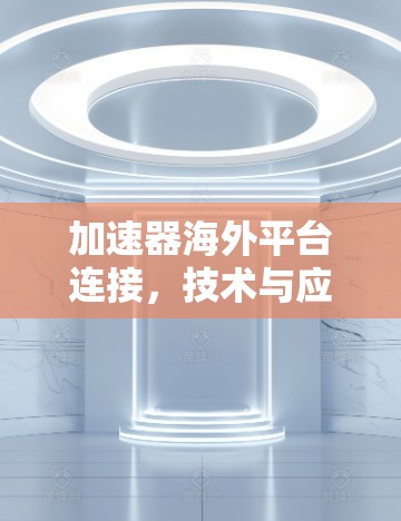 加速器海外平台连接,技术与应用解析 加速器海外平台连接,技术与应用解析