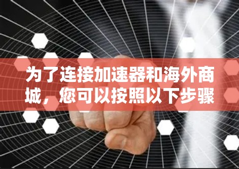 为了连接加速器和海外商城,您可以按照以下步骤操作 为了连接加速器和海外商城,您可以按照以下步骤操作