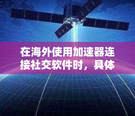 在海外使用加速器连接社交软件时,具体操作步骤可能因加速器和目标软件而异。以下是一些通用的步骤和注意事项,帮助您更好地连接海外社交软件 在海外使用加速器连接社交软件时,具体操作步骤可能因加速器和目标软件而异。以下是一些通用的步骤和注意事项,帮助您更好地连接海外社交软件