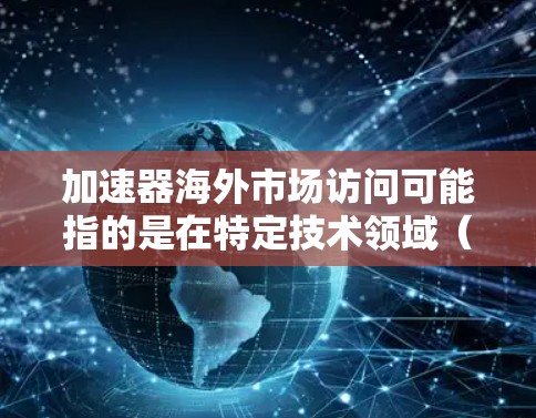 加速器海外市场访问可能指的是在特定技术领域(如编程、自动化工具等)中的加速器,用于快速访问和管理海外市场。以下是一些可能的解释和解决方案