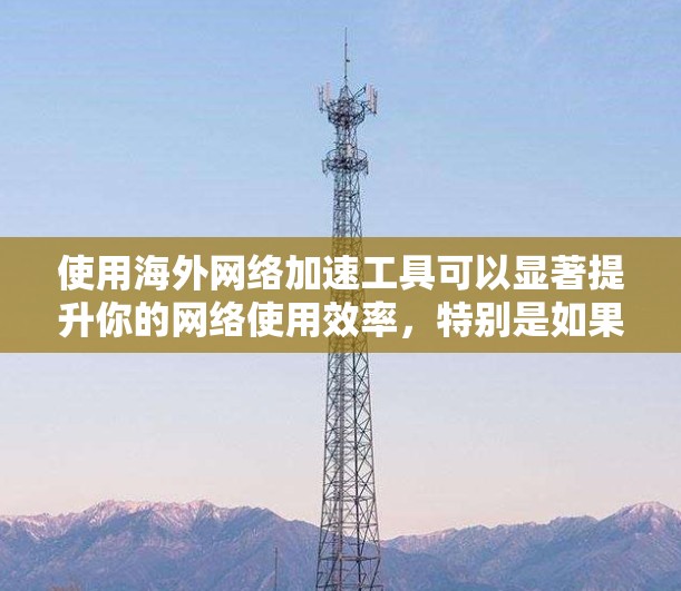 使用海外网络加速工具可以显著提升你的网络使用效率,特别是如果你经常使用中国的QQ、微信等服务。以下是一个清晰的指南,帮助你有效地连接和加速海外网络