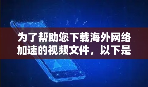 为了帮助您下载海外网络加速的视频文件，以下是一步步的指南