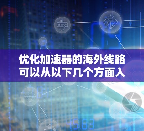 优化加速器的海外线路可以从以下几个方面入手,以确保其性能和安全性得到提升