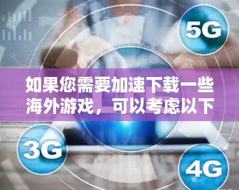 如果您需要加速下载一些海外游戏,可以考虑以下几种方法