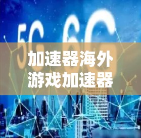 加速器海外游戏加速器,让游戏无需等待,轻松提升流畅度 加速器海外游戏加速器,让游戏无需等待,轻松提升流畅度