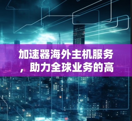 加速器海外主机服务,助力全球业务的高效转型