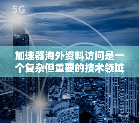 加速器海外资料访问是一个复杂但重要的技术领域,涉及多个步骤和设置。以下是关于加速器海外资料访问的详细指南 加速器海外资料访问是一个复杂但重要的技术领域,涉及多个步骤和设置。以下是关于加速器海外资料访问的详细指南