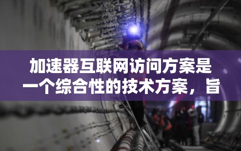 加速器互联网访问方案是一个综合性的技术方案，旨在通过利用各种加速器技术，提升用户访问互联网的效率和用户体验。以下是对该方案的分步说明