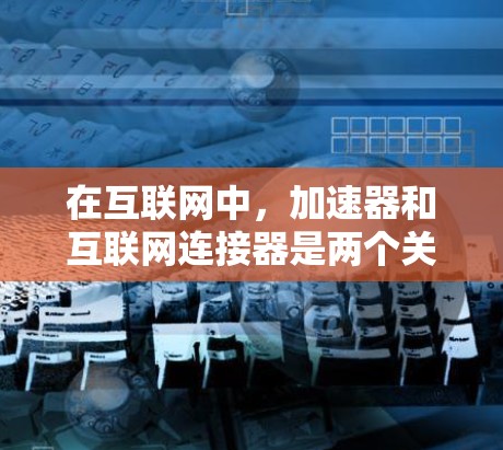 在互联网中,加速器和互联网连接器是两个关键概念,它们相互作用,共同提升网络性能和用户体验