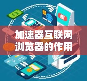 加速器互联网浏览器的作用主要是通过多种技术手段,帮助用户更快地访问互联网资源,优化网页加载速度,减少网络延迟,提升整体使用体验。以下是加速器在互联网浏览器中的具体作用及其实现方法