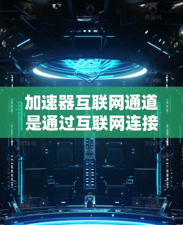 加速器互联网通道是通过互联网连接到各种加速器的平台,用户可以根据需求选择使用哪些加速器,下载相应资源并进行加速。以下是详细的解释