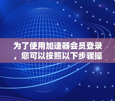 为了使用加速器会员登录,您可以按照以下步骤操作