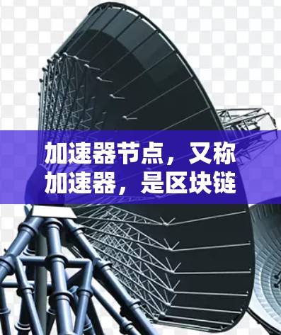 加速器节点,又称加速器,是区块链社区中一种通过网络社区管理挖矿的节点类型,主要通过加速挖矿进程,减少整个矿池的挖矿时间。以下是关于加速器节点的详细信息
