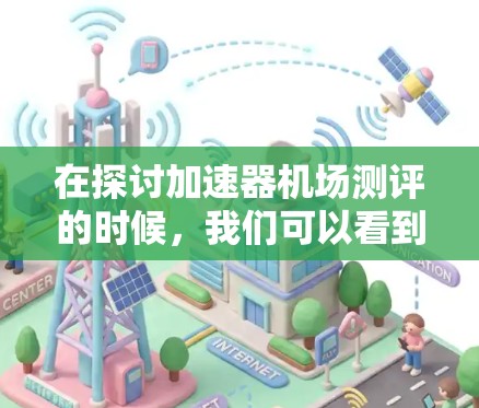 在探讨加速器机场测评的时候,我们可以看到它作为航空旅行的一种创新方式,既具有潜力又面临挑战。以下是对这一主题的详细介绍和分析