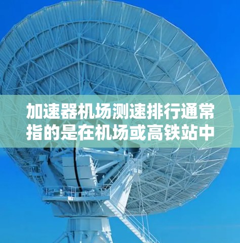 加速器机场测速排行通常指的是在机场或高铁站中使用加速器来提高速度并记录运行中的速度数据。以下是关于如何管理机场和高铁站的测速排行数据的一些关键信息和建议 加速器机场测速排行通常指的是在机场或高铁站中使用加速器来提高速度并记录运行中的速度数据。以下是关于如何管理机场和高铁站的测速排行数据的一些关键信息和建议