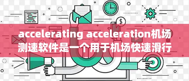 accelerating acceleration机场测速软件是一个用于机场快速滑行区域的实时测量系统,旨在确保飞机的安全运行。以下是详细介绍