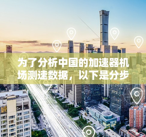 为了分析中国的加速器机场测速数据,以下是分步骤的总结与建议