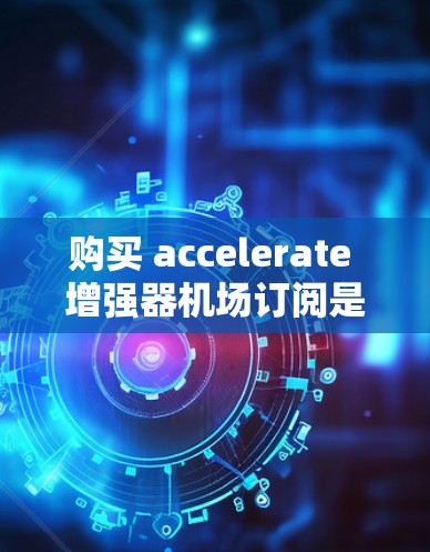 购买 accelerate 增强器机场订阅是一个智能订阅服务，旨在提升机场的智能化水平，优化资源分配。以下是详细的步骤和信息